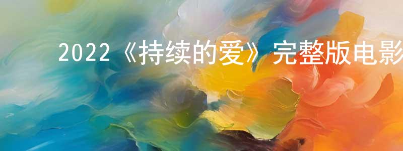 ﻿陈大榕发布﻿2022《持续的爱》完整版电影/在线观看/百度云-美剧天堂